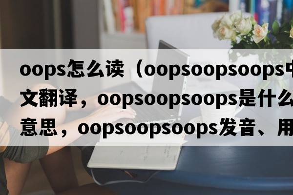 oops怎么讀（oopsoopsoops中文翻譯，oopsoopsoops是什么意思，oopsoopsoops發(fā)音、用法及例句）