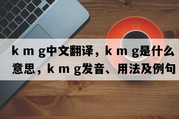k m g中文翻譯，k m g是什么意思，k m g發(fā)音、用法及例句