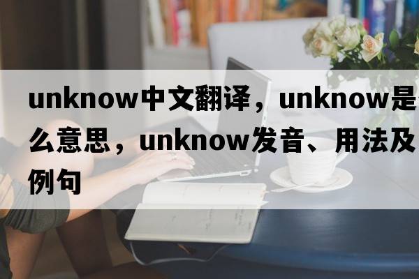 unknow中文翻譯，unknow是什么意思，unknow發(fā)音、用法及例句