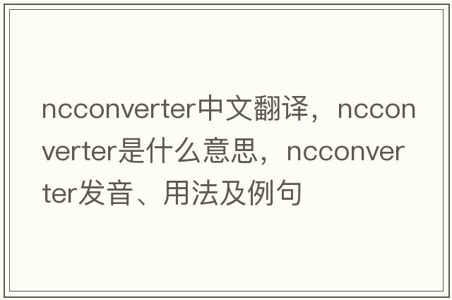 ncconverter中文翻譯，ncconverter是什么意思，ncconverter發(fā)音、用法及例句