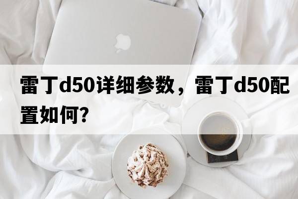 雷丁d50詳細參數，雷丁D50配置如何？