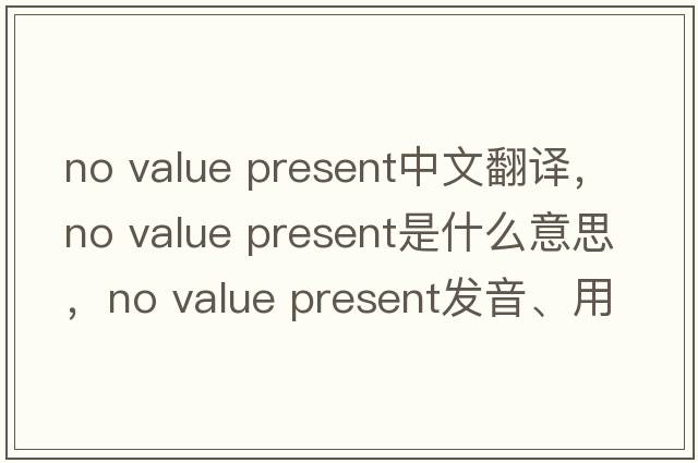 no value present中文翻譯，no value present是什么意思，no value present發(fā)音、用法及例句