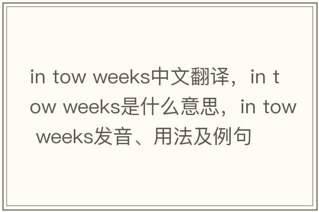 in tow weeks中文翻譯，in tow weeks是什么意思，in tow weeks發(fā)音、用法及例句
