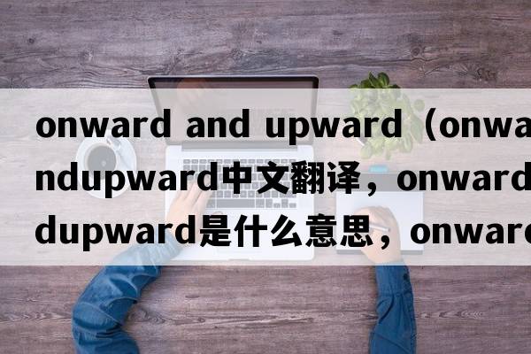 onward and upward（onwardandupward中文翻譯，onwardandupward是什么意思，onwardandupward發(fā)音、用法及例句）