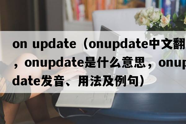 on update（onupdate中文翻譯，onupdate是什么意思，onupdate發(fā)音、用法及例句）