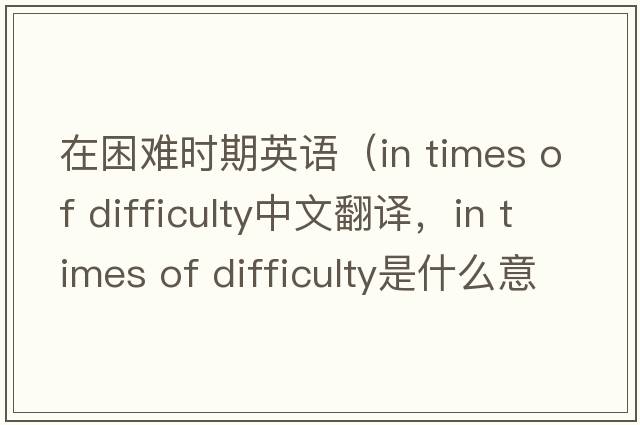 在困難時(shí)期英語(yǔ)（in times of difficulty中文翻譯，in times of difficulty是什么意思，in times of difficulty發(fā)音、用法及例句）