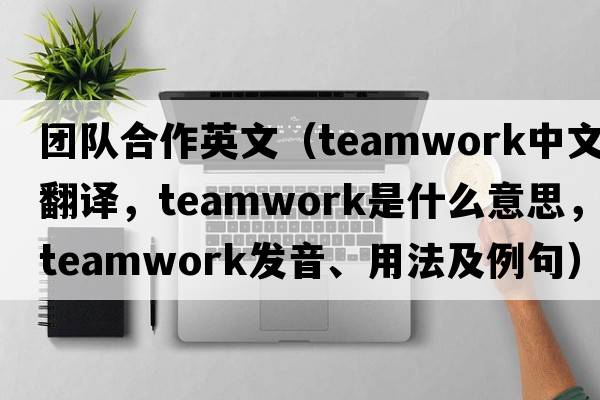 團隊合作英文（teamwork中文翻譯，teamwork是什么意思，teamwork發(fā)音、用法及例句）