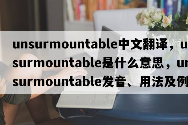 unsurmountable中文翻譯，unsurmountable是什么意思，unsurmountable發(fā)音、用法及例句