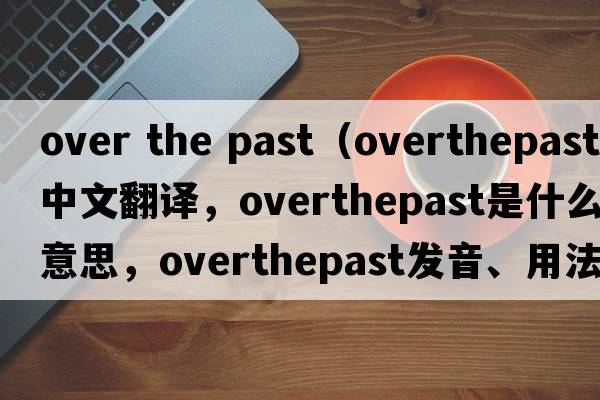 over the past（overthepast中文翻譯，overthepast是什么意思，overthepast發(fā)音、用法及例句）