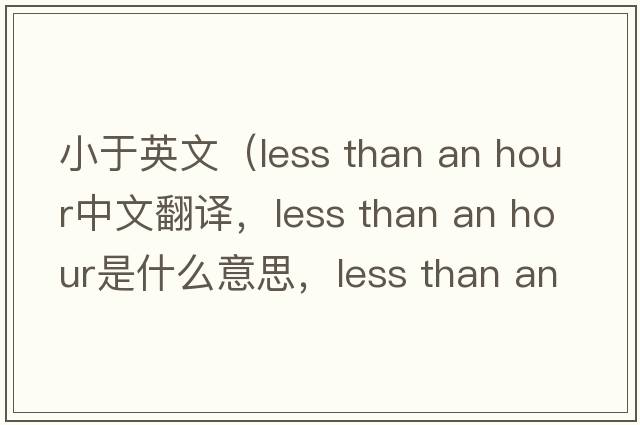小于英文（less than an hour中文翻譯，less than an hour是什么意思，less than an hour發(fā)音、用法及例句）