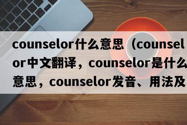 counselor什么意思（counselor中文翻譯，counselor是什么意思，counselor發(fā)音、用法及例句）