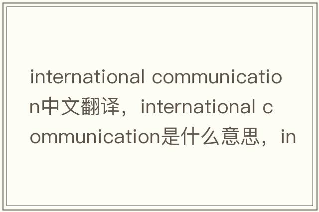 international communication中文翻譯，international communication是什么意思，international communication發(fā)音、用法及例句