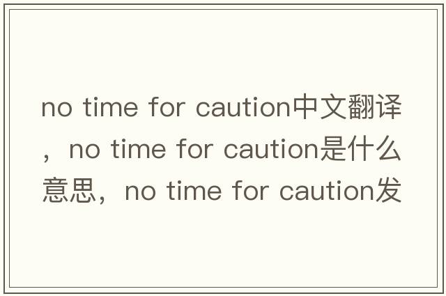 no time for caution中文翻譯，no time for caution是什么意思，no time for caution發(fā)音、用法及例句