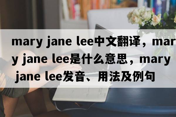 mary jane lee中文翻譯，mary jane lee是什么意思，mary jane lee發(fā)音、用法及例句