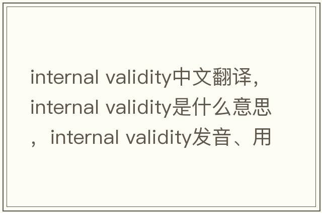 internal validity中文翻譯，internal validity是什么意思，internal validity發(fā)音、用法及例句