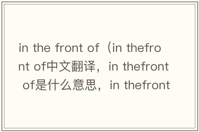 in the front of（in thefront of中文翻譯，in thefront of是什么意思，in thefront of發(fā)音、用法及例句）