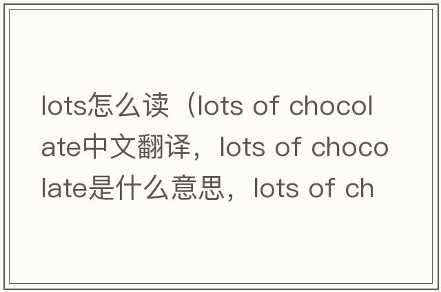 lots怎么讀（lots of chocolate中文翻譯，lots of chocolate是什么意思，lots of chocolate發(fā)音、用法及例句）