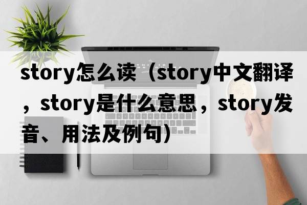story怎么讀（story中文翻譯，story是什么意思，story發(fā)音、用法及例句）