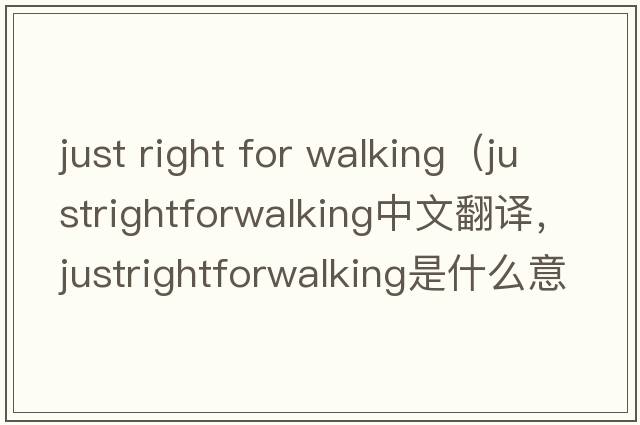 just right for walking（justrightforwalking中文翻譯，justrightforwalking是什么意思，justrightforwalking發(fā)音、用法及例句）