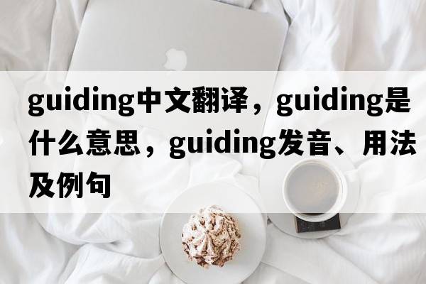guiding中文翻譯，guiding是什么意思，guiding發(fā)音、用法及例句