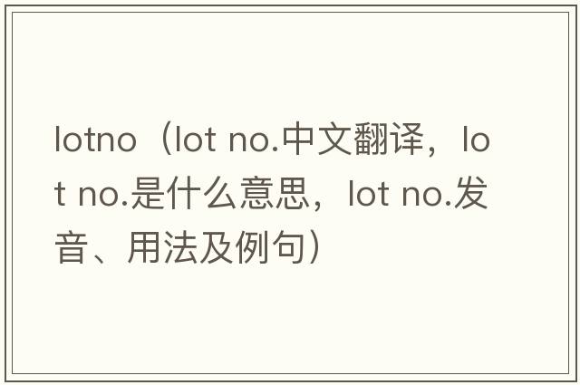 lotno（lot no.中文翻譯，lot no.是什么意思，lot no.發(fā)音、用法及例句）