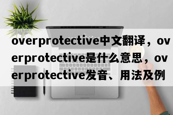 overprotective中文翻譯，overprotective是什么意思，overprotective發(fā)音、用法及例句