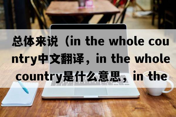 總體來(lái)說(shuō)（in the whole country中文翻譯，in the whole country是什么意思，in the whole country發(fā)音、用法及例句）