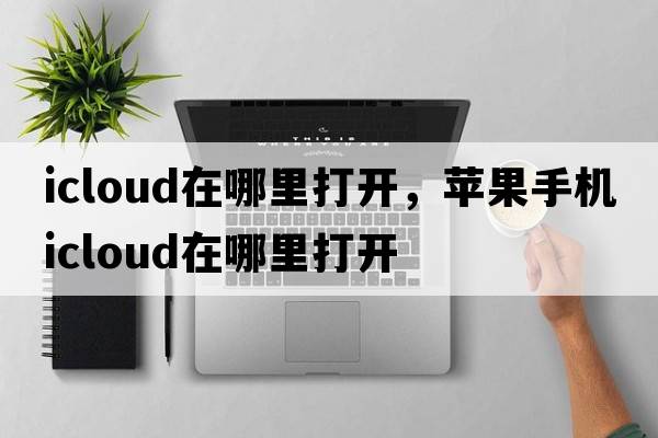 icloud在哪里打開(kāi)，蘋(píng)果手機icloud在哪里打開(kāi)