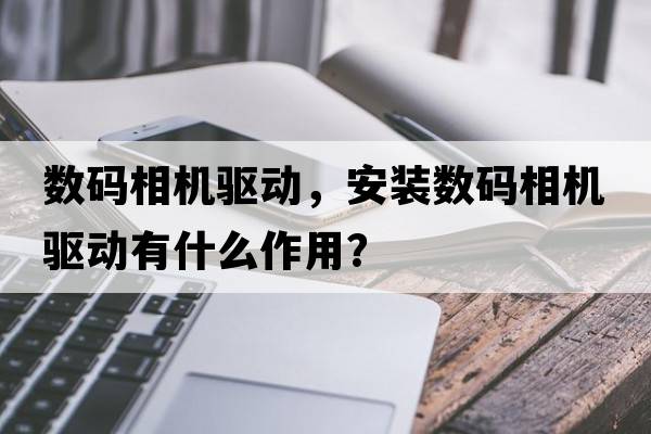 數碼相機驅動(dòng)，安裝數碼相機驅動(dòng)有什么作用？