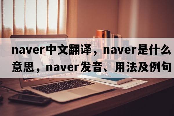 naver中文翻譯，naver是什么意思，naver發(fā)音、用法及例句