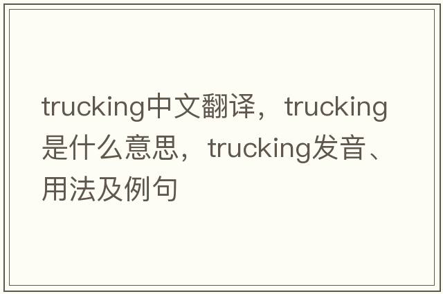 trucking中文翻譯，trucking是什么意思，trucking發(fā)音、用法及例句