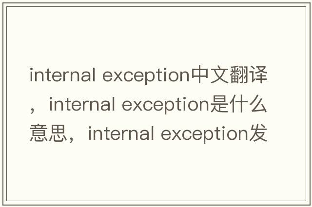 internal exception中文翻譯，internal exception是什么意思，internal exception發(fā)音、用法及例句