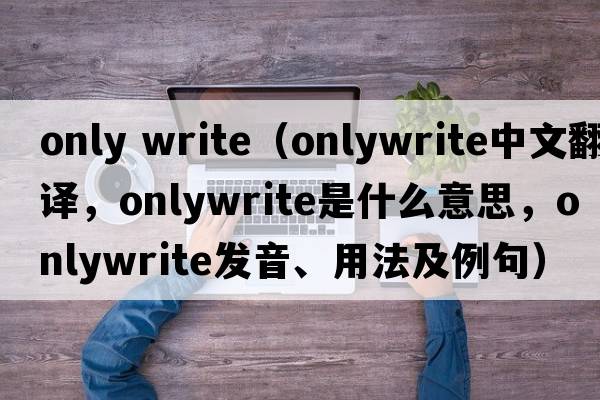 only write（onlywrite中文翻譯，onlywrite是什么意思，onlywrite發(fā)音、用法及例句）