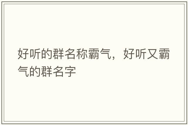 好聽(tīng)的群名稱(chēng)霸氣，好聽(tīng)又霸氣的群名字