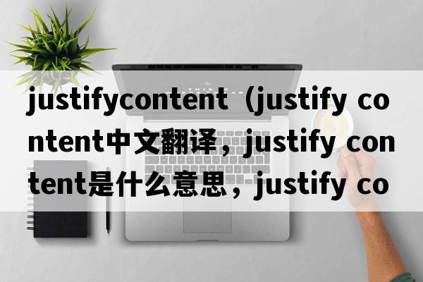 justifycontent（justify content中文翻譯，justify content是什么意思，justify content發(fā)音、用法及例句）