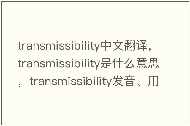 transmissibility中文翻譯，transmissibility是什么意思，transmissibility發(fā)音、用法及例句