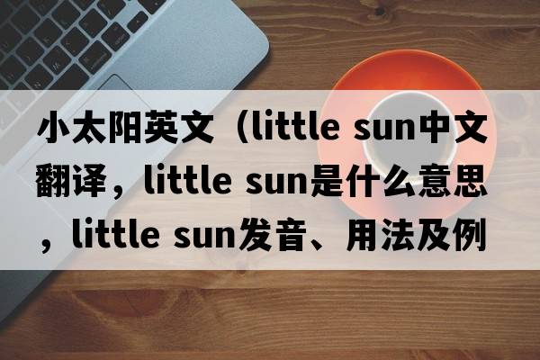 小太陽(yáng)英文（little sun中文翻譯，little sun是什么意思，little sun發(fā)音、用法及例句）