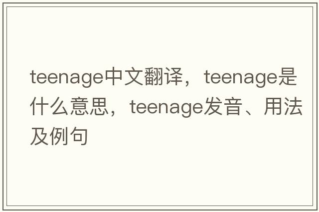 teenage中文翻譯，teenage是什么意思，teenage發(fā)音、用法及例句