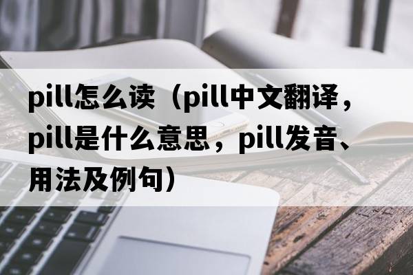 pill怎么讀（pill中文翻譯，pill是什么意思，pill發(fā)音、用法及例句）