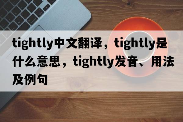 tightly中文翻譯，tightly是什么意思，tightly發(fā)音、用法及例句
