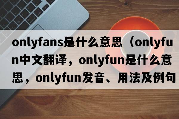 onlyfans是什么意思（onlyfun中文翻譯，onlyfun是什么意思，onlyfun發(fā)音、用法及例句）
