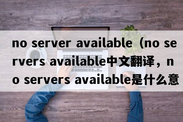 no server available（no servers available中文翻譯，no servers available是什么意思，no servers available發(fā)音、用法及例句）