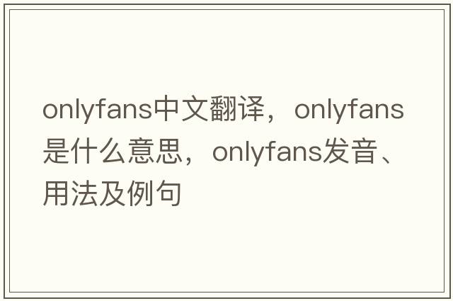 onlyfans中文翻譯，onlyfans是什么意思，onlyfans發(fā)音、用法及例句