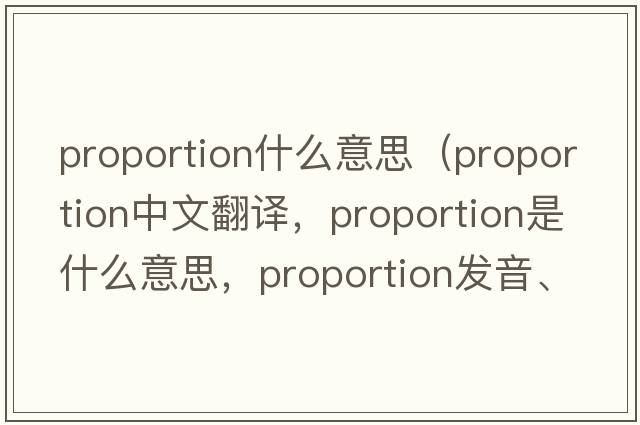 proportion什么意思（proportion中文翻譯，proportion是什么意思，proportion發(fā)音、用法及例句）