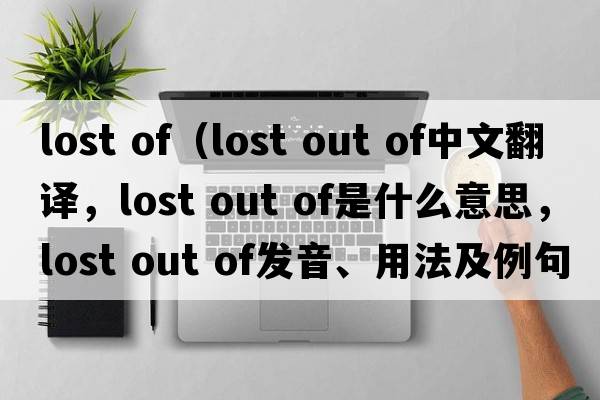 lost of（lost out of中文翻譯，lost out of是什么意思，lost out of發(fā)音、用法及例句）