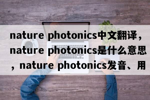 nature photonics中文翻譯，nature photonics是什么意思，nature photonics發(fā)音、用法及例句