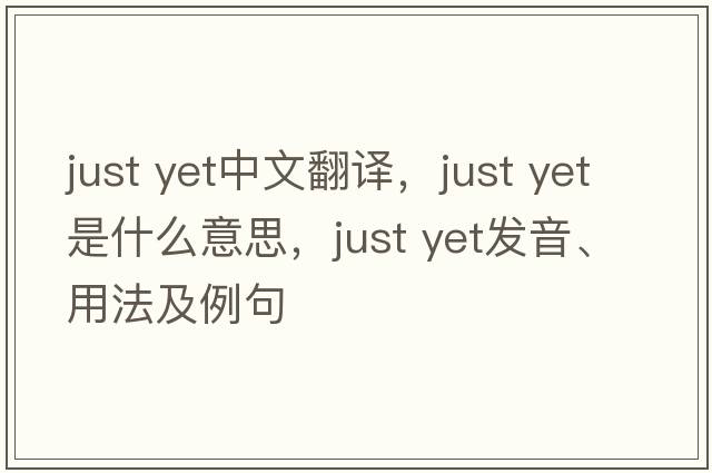 just yet中文翻譯，just yet是什么意思，just yet發(fā)音、用法及例句