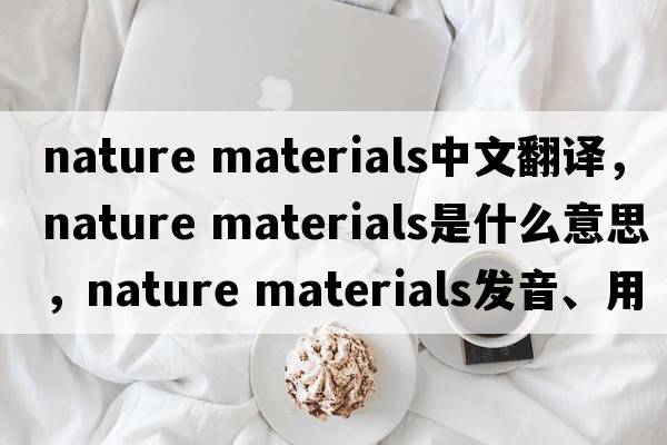 nature materials中文翻譯，nature materials是什么意思，nature materials發(fā)音、用法及例句