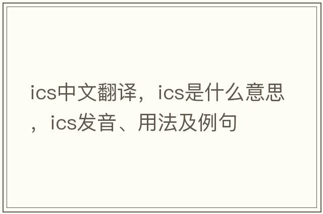ics中文翻譯，ics是什么意思，ics發(fā)音、用法及例句
