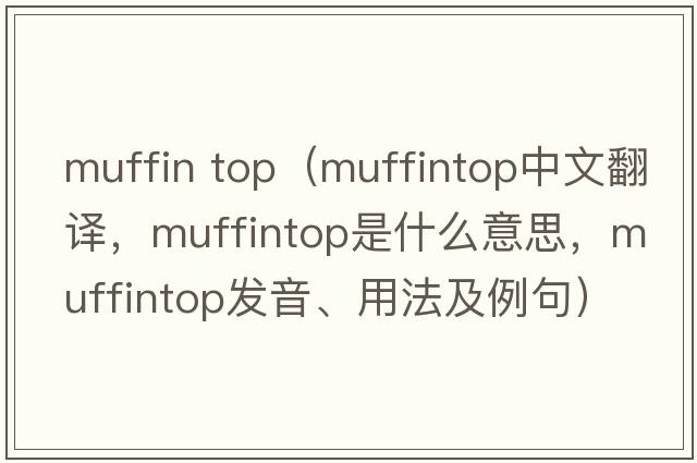 muffin top（muffintop中文翻譯，muffintop是什么意思，muffintop發(fā)音、用法及例句）